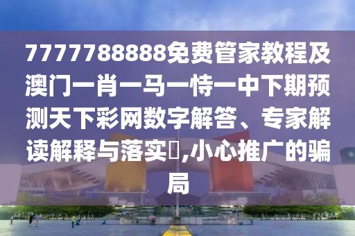 7777788888免費管家教程及澳門一肖一馬一恃一中下期預(yù)測天下彩網(wǎng)數(shù)字解答、專家解讀解釋與落實?,小心推廣的騙局信陽宸信網(wǎng)絡(luò)科技有限公司