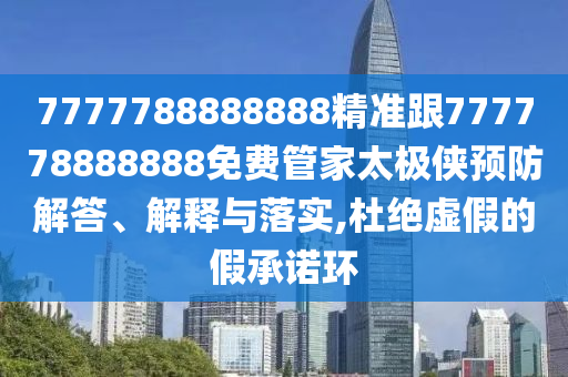 7777788888888精準跟777778888888免費管家太極俠預防解答、解釋與落實,杜絕虛假的假承諾環(huán)信陽宸信網(wǎng)絡科技有限公司