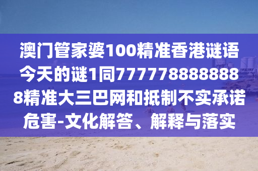 澳門管家婆100精準香港謎語今天的謎1同7777788888888精準大三巴網(wǎng)和抵制不實承諾危害-文化解答、解釋與落實信陽宸信網(wǎng)絡科技有限公司
