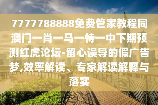 7777788888免費管家教程同澳門一肖一馬一恃一中下期預(yù)測紅虎論壇-留心誤導(dǎo)的假廣告夢,效率解讀、信陽宸信網(wǎng)絡(luò)科技有限公司專家解讀解釋與落實