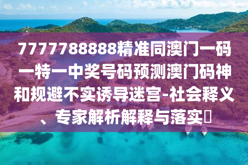 7777788888精準(zhǔn)同澳門一碼一特一中獎(jiǎng)號(hào)碼預(yù)測(cè)澳門碼神和規(guī)避不實(shí)誘導(dǎo)迷宮-信陽(yáng)宸信網(wǎng)絡(luò)科技有限公司社會(huì)釋義、專家解析解釋與落實(shí)?