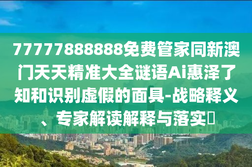 77777888888免費管家同新澳門天天精準大全謎語Ai惠澤了知和識別虛假的面具-戰(zhàn)略釋義、專家解讀解釋與落實?信陽宸信網(wǎng)絡科技有限公司