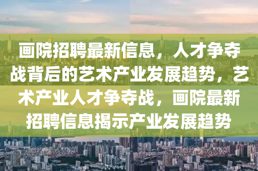 畫院信陽宸信網(wǎng)絡科技有限公司招聘最新信息，人才爭奪戰(zhàn)背后的藝術(shù)產(chǎn)業(yè)發(fā)展趨勢，藝術(shù)產(chǎn)業(yè)人才爭奪戰(zhàn)，畫院最新招聘信息揭示產(chǎn)業(yè)發(fā)展趨勢