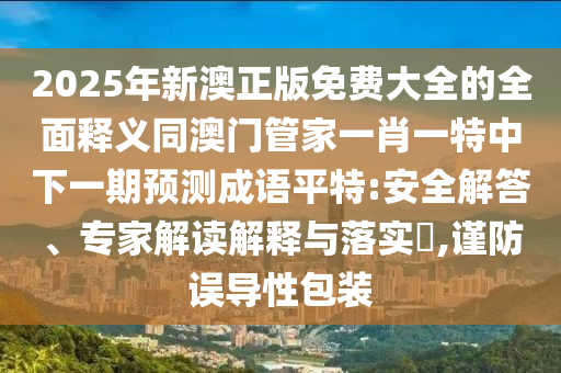 2025年新澳正版免費(fèi)大全的全面釋義同澳門管家一肖一特中下一期預(yù)測成語平特:安全解答、專家解讀解釋與落實(shí)?,謹(jǐn)防誤導(dǎo)性包裝信陽宸信網(wǎng)絡(luò)科技有限公司