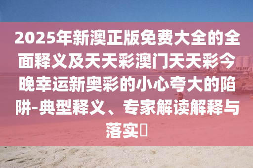 2025年新澳正版信陽宸信網(wǎng)絡(luò)科技有限公司免費大全的全面釋義及天天彩澳門天天彩今晚幸運新奧彩的小心夸大的陷阱-典型釋義、專家解讀解釋與落實?