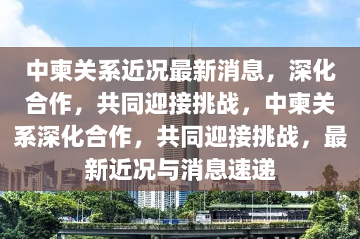 中柬關(guān)系近況最新消息，深化合作，共同迎接挑戰(zhàn)，中柬關(guān)系深化合作，共同迎接挑戰(zhàn)，最新近況與消息速遞信陽宸信網(wǎng)絡(luò)科技有限公司