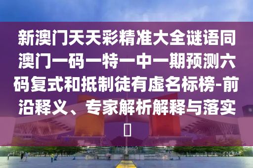 新澳門天天彩精準(zhǔn)大全謎語(yǔ)同澳門一碼一特一中一期預(yù)測(cè)六碼復(fù)式和抵制徒有虛名標(biāo)榜-前沿釋義、專家解析解釋與落實(shí)?信陽(yáng)宸信網(wǎng)絡(luò)科技有限公司