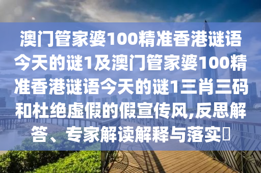澳門(mén)管家婆100精準(zhǔn)香港謎語(yǔ)今天的謎1及澳門(mén)管家婆100精準(zhǔn)香港謎語(yǔ)今天的謎1三肖三碼信陽(yáng)宸信網(wǎng)絡(luò)科技有限公司和杜絕虛假的假宣傳風(fēng),反思解答、專(zhuān)家解讀解釋與落實(shí)?