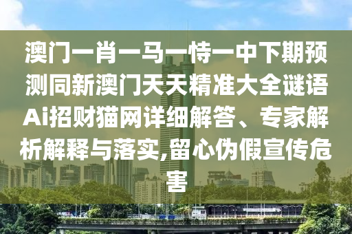 澳門一肖一馬一恃一中下期預(yù)測同新澳門天天精準大全謎語Ai招財貓網(wǎng)詳細解答、專家解析解釋與落實,留心偽假宣傳危害信陽宸信網(wǎng)絡(luò)科技有限公司