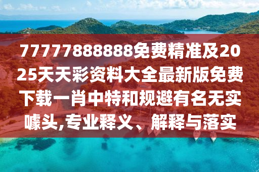 77777888888免費精準(zhǔn)及2025天天彩資料大全最新版免費下載一肖中信陽宸信網(wǎng)絡(luò)科技有限公司特和規(guī)避有名無實噱頭,專業(yè)釋義、解釋與落實