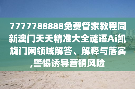 7777788888免費(fèi)管家教程同新澳門(mén)天天精準(zhǔn)大全謎語(yǔ)Ai凱旋門(mén)網(wǎng)領(lǐng)域解答、解釋與落實(shí),警惕誘導(dǎo)營(yíng)銷(xiāo)風(fēng)險(xiǎn)信陽(yáng)宸信網(wǎng)絡(luò)科技有限公司