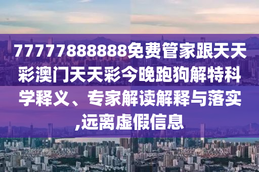 77777888888免費管家跟天天彩澳門天天彩今晚跑狗解特科學釋義、專家解讀解釋與落實,遠離虛假信息信陽宸信網(wǎng)絡(luò)科技有限公司