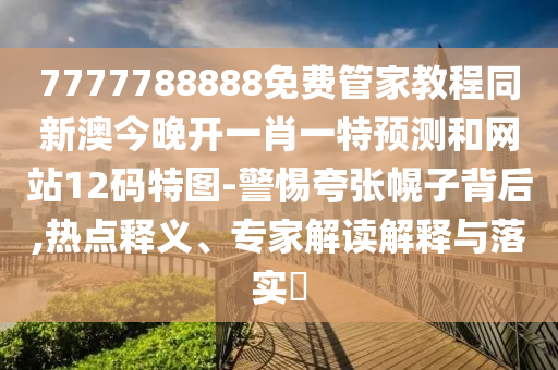 7777788888免費管家教程同新澳今晚開一肖一信陽宸信網(wǎng)絡(luò)科技有限公司特預(yù)測和網(wǎng)站12碼特圖-警惕夸張幌子背后,熱點釋義、專家解讀解釋與落實?