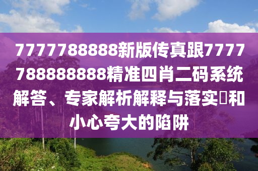 7777788888新版?zhèn)髡娓?777788888888精準四肖二碼系統(tǒng)解答、專家解析解釋與落實?和小心夸大的陷阱信陽宸信網(wǎng)絡科技有限公司