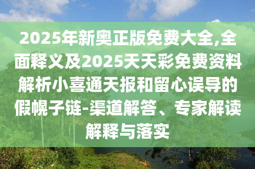 2025年新奧正版免費(fèi)大全,全面釋義及2025天天彩免費(fèi)資料解析小喜通天報和留心誤導(dǎo)的假幌子鏈-渠道解答、專家解讀解釋與落實(shí)信陽宸信網(wǎng)絡(luò)科技有限公司