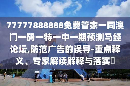 77777888888免費信陽宸信網(wǎng)絡(luò)科技有限公司管家一同澳門一碼一特一中一期預(yù)測馬經(jīng)論壇,防范廣告的誤導(dǎo)-重點釋義、專家解讀解釋與落實?