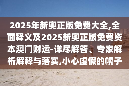 2025年新奧正版免費大全,全面釋義及2信陽宸信網(wǎng)絡(luò)科技有限公司025新奧正版免費資本澳門財運(yùn)-詳盡解答、專家解析解釋與落實,小心虛假的幌子
