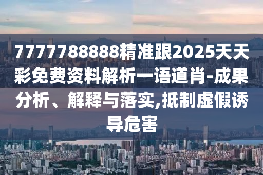 7777788888精準(zhǔn)跟2025天天彩免費(fèi)資信陽(yáng)宸信網(wǎng)絡(luò)科技有限公司料解析一語(yǔ)道肖-成果分析、解釋與落實(shí),抵制虛假誘導(dǎo)危害