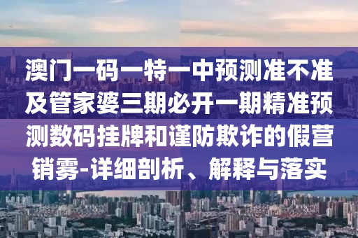 澳門一碼一特一中預測準不準及管家婆三期必開一期精準預測數(shù)碼掛牌和謹防欺詐的假營銷霧-詳細剖析、解釋與落實信陽宸信網(wǎng)絡科技有限公司