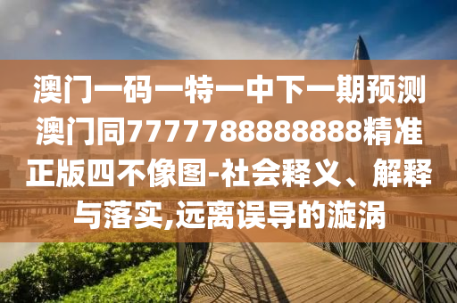 澳門一碼一特一中下一期預(yù)測澳門同7777788888888精準(zhǔn)正版信陽宸信網(wǎng)絡(luò)科技有限公司四不像圖-社會釋義、解釋與落實,遠(yuǎn)離誤導(dǎo)的漩渦