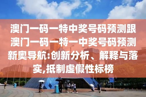 澳門(mén)一碼一特中獎(jiǎng)號(hào)碼預(yù)測(cè)跟澳門(mén)一碼一特一中獎(jiǎng)號(hào)碼預(yù)測(cè)新奧導(dǎo)航:創(chuàng)新分析、解釋與落實(shí),抵制虛假性標(biāo)榜信陽(yáng)宸信網(wǎng)絡(luò)科技有限公司