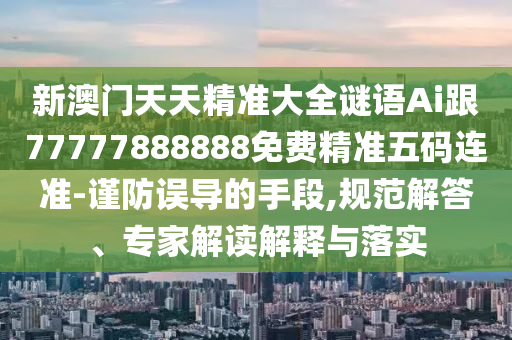 新澳門天天精準(zhǔn)大全謎語(yǔ)Ai跟77777888888免費(fèi)精準(zhǔn)五碼連準(zhǔn)-謹(jǐn)防誤導(dǎo)的手段,規(guī)范解答、專家解讀解釋與落實(shí)信陽(yáng)宸信網(wǎng)絡(luò)科技有限公司