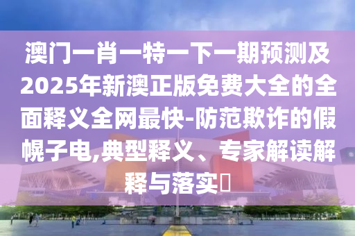 澳門一肖一特一下一期預(yù)測(cè)及2025年新澳正版免費(fèi)大全的全面釋義全網(wǎng)最快-防范欺詐的假幌子電,典型釋義、專家解讀解釋與落實(shí)?信陽(yáng)宸信網(wǎng)絡(luò)科技有限公司