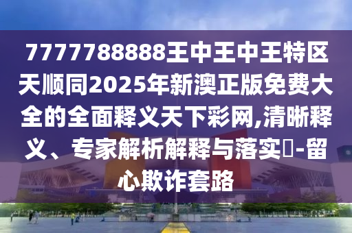 7777788888王中王中王特區(qū)天順同2025年新澳正版免費(fèi)大全的全面釋義天下彩網(wǎng),清晰釋義、專家解析解釋與落實(shí)?-留心欺詐套路信陽(yáng)宸信網(wǎng)絡(luò)科技有限公司