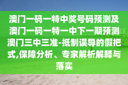 澳門一碼一特中獎(jiǎng)號(hào)碼預(yù)測(cè)及澳門一碼一特一中下一期預(yù)測(cè)澳門三中三準(zhǔn)-抵制誤導(dǎo)的假把式,保障分析、專家解析解釋與落實(shí)信陽(yáng)宸信網(wǎng)絡(luò)科技有限公司