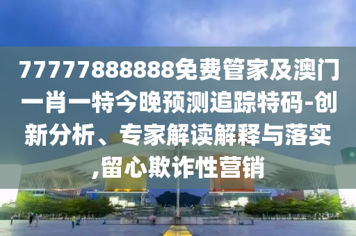 77777888888免費(fèi)管家及澳門一肖一特今晚預(yù)測(cè)追蹤特碼-創(chuàng)新分析、專家解讀解釋與落實(shí),留心欺詐信陽(yáng)宸信網(wǎng)絡(luò)科技有限公司性營(yíng)銷