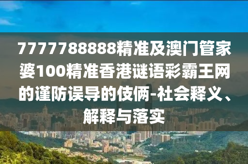 7777788888精準(zhǔn)及澳門(mén)管家婆100精準(zhǔn)香港謎語(yǔ)彩霸王網(wǎng)的謹(jǐn)防誤導(dǎo)的伎倆-社會(huì)釋義、解釋與落實(shí)信陽(yáng)宸信網(wǎng)絡(luò)科技有限公司