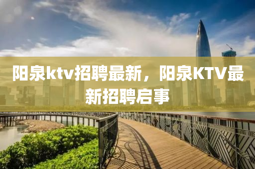 陽泉ktv招聘最新，陽泉KTV最新招聘啟事信陽宸信網(wǎng)絡(luò)科技有限公司