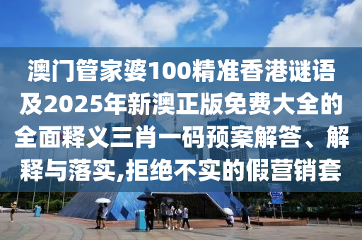 澳門管家婆100精準(zhǔn)香港謎語及2025年新澳正版免費(fèi)大全的全面釋義三肖一碼預(yù)案解答、解釋與落實(shí),拒絕不實(shí)的假營銷套信陽宸信網(wǎng)絡(luò)科技有限公司