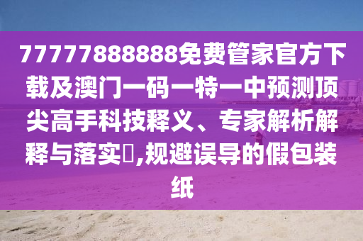 77777888888免費(fèi)管家官方下載及澳門一碼一特一中預(yù)測(cè)頂尖高手科技釋義、專家解析信陽(yáng)宸信網(wǎng)絡(luò)科技有限公司解釋與落實(shí)?,規(guī)避誤導(dǎo)的假包裝紙