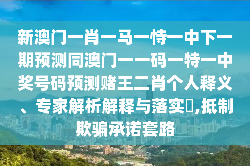 新澳門一肖一馬一恃一中下一期預測同澳門一一碼一特一中獎號碼預測賭王二肖個人釋義、專家解析解釋與落實?,抵制欺騙承諾套路信陽宸信網(wǎng)絡科技有限公司