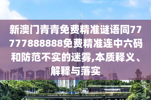 新澳門青青免費(fèi)精準(zhǔn)謎語(yǔ)同77777888888免費(fèi)精準(zhǔn)連中六碼和防范不實(shí)的迷霧,本質(zhì)釋義、解釋與落實(shí)信陽(yáng)宸信網(wǎng)絡(luò)科技有限公司