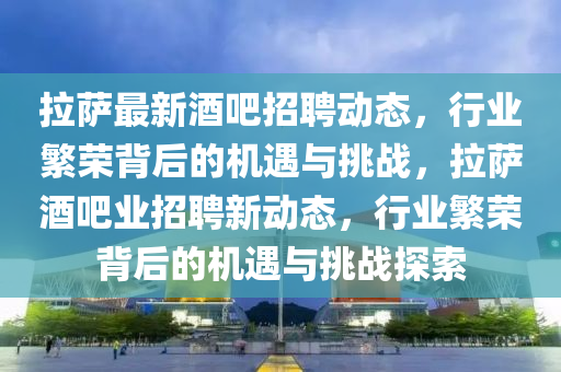 拉薩最新酒吧招聘動(dòng)態(tài)，行業(yè)繁榮背后的機(jī)遇與挑戰(zhàn)，拉薩酒吧業(yè)招聘新動(dòng)態(tài)，行業(yè)繁榮背后的機(jī)遇與挑戰(zhàn)探索信陽(yáng)宸信網(wǎng)絡(luò)科技有限公司