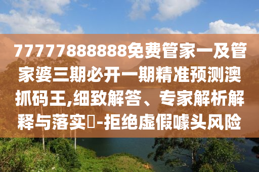 77信陽宸信網(wǎng)絡(luò)科技有限公司777888888免費管家一及管家婆三期必開一期精準預(yù)測澳抓碼王,細致解答、專家解析解釋與落實?-拒絕虛假噱頭風(fēng)險