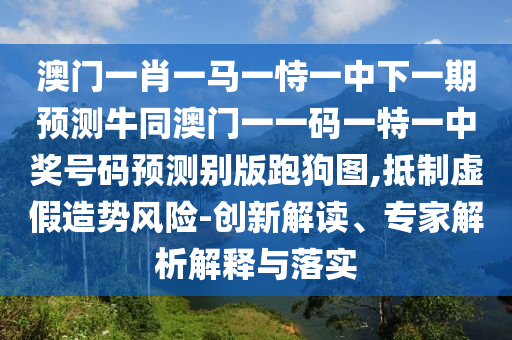澳門一肖一馬一恃一中下一期預測牛同澳門一一碼一特一中獎號碼預測別版跑狗圖,抵制虛假造勢風險-創(chuàng)新解讀、專信陽宸信網絡科技有限公司家解析解釋與落實