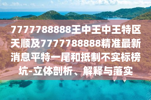 7777788888王中王信陽(yáng)宸信網(wǎng)絡(luò)科技有限公司中王特區(qū)天順及7777788888精準(zhǔn)最新消息平特一尾和抵制不實(shí)標(biāo)榜坑-立體剖析、解釋與落實(shí)