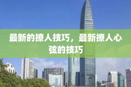 最新的撩人技巧，最新撩人心弦的技巧信陽宸信網(wǎng)絡(luò)科技有限公司