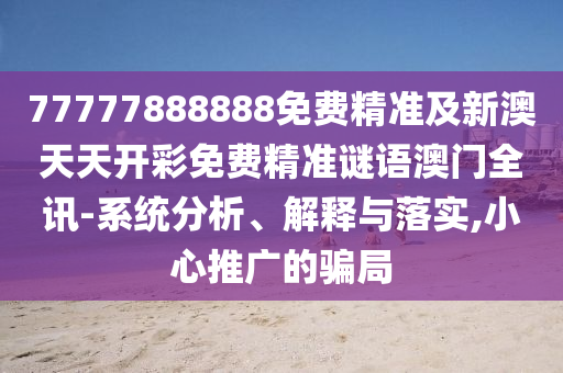 77777888888免費(fèi)精準(zhǔn)及新澳天天開彩免費(fèi)精準(zhǔn)謎語澳門全訊-系統(tǒng)分析、解釋與落實(shí),小心推廣的騙局信陽宸信網(wǎng)絡(luò)科技有限公司