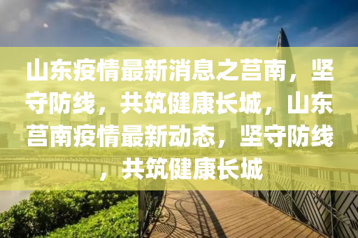 山東疫情最新消息之莒南，堅守防線，共筑健康長城，山東莒南疫情最新動態(tài)，堅守防線，共筑健康長城信陽宸信網(wǎng)絡(luò)科技有限公司