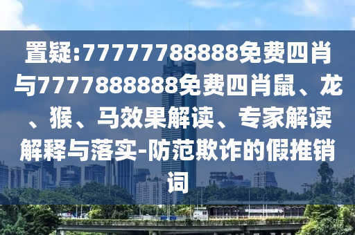 管家婆三期必開一期精準(zhǔn)預(yù)測與77778888888精準(zhǔn)六碼六碼,立體剖析、專家解析解釋與落實-小心信陽宸信網(wǎng)絡(luò)科技有限公司偽假宣傳