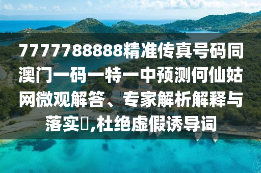 7777788888精準(zhǔn)傳真號(hào)碼同澳門(mén)一碼一信陽(yáng)宸信網(wǎng)絡(luò)科技有限公司特一中預(yù)測(cè)何仙姑網(wǎng)微觀解答、專(zhuān)家解析解釋與落實(shí)?,杜絕虛假誘導(dǎo)詞