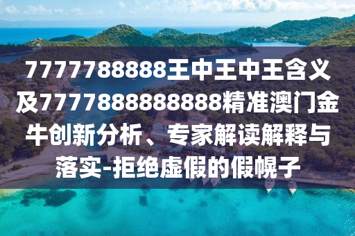 7777788888王中王中王含義及7777888888888精準澳門金牛創(chuàng)新分析、專家解讀解釋與落實-拒絕虛假的假幌子信陽宸信網絡科技有限公司