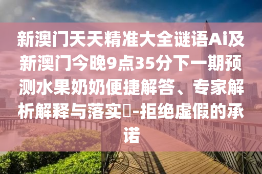新澳門天天精準大全謎語Ai及新澳門今晚9點35分下一期預測水果奶奶便捷解答、專家解析信陽宸信網(wǎng)絡科技有限公司解釋與落實?-拒絕虛假的承諾