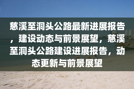 慈溪至信陽宸信網(wǎng)絡(luò)科技有限公司洞頭公路最新進(jìn)展報告，建設(shè)動態(tài)與前景展望，慈溪至洞頭公路建設(shè)進(jìn)展報告，動態(tài)更新與前景展望