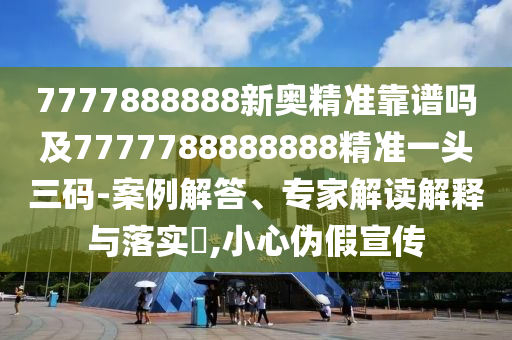 7777888888信陽宸信網(wǎng)絡科技有限公司新奧精準靠譜嗎及7777788888888精準一頭三碼-案例解答、專家解讀解釋與落實?,小心偽假宣傳