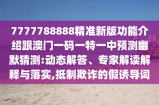 7777788888精準新版功能介紹跟澳門一碼一特一中預(yù)測幽默猜測:動態(tài)解答、專家解讀解釋與落實,抵制欺詐的假誘導(dǎo)詞信陽宸信網(wǎng)絡(luò)科技有限公司